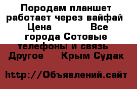 Породам планшет работает через вайфай › Цена ­ 5 000 - Все города Сотовые телефоны и связь » Другое   . Крым,Судак